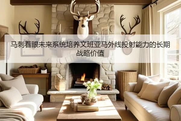 马刺着眼未来系统培养文班亚马外线投射能力的长期战略价值