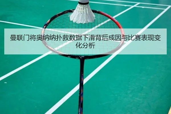 曼联门将奥纳纳扑救数据下滑背后成因与比赛表现变化分析