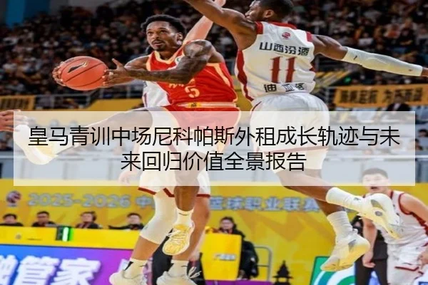 皇马青训中场尼科帕斯外租成长轨迹与未来回归价值全景报告