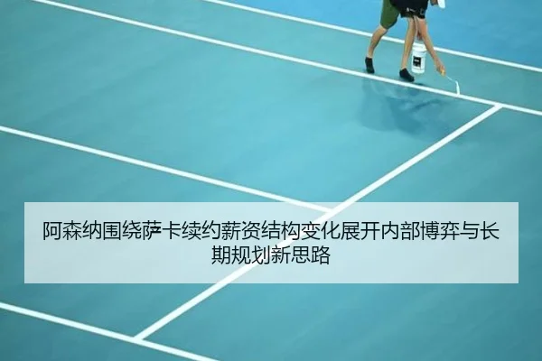 阿森纳围绕萨卡续约薪资结构变化展开内部博弈与长期规划新思路