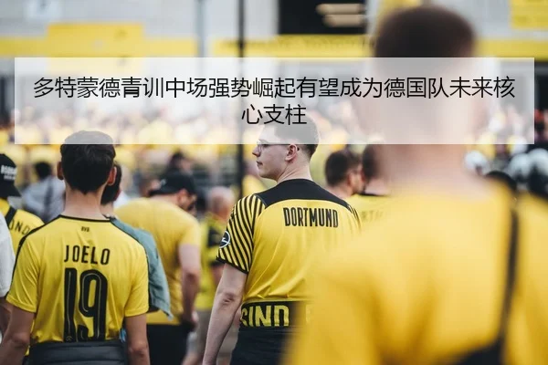 多特蒙德青训中场强势崛起有望成为德国队未来核心支柱