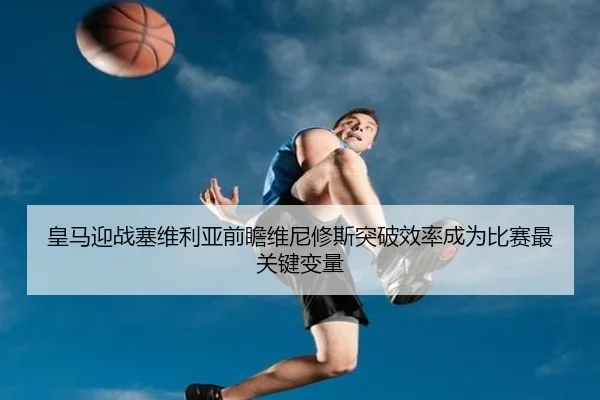 皇马迎战塞维利亚前瞻维尼修斯突破效率成为比赛最关键变量
