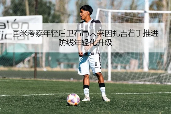 国米考察年轻后卫布局未来因扎吉着手推进防线年轻化升级