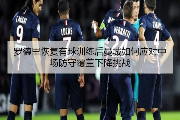 罗德里恢复有球训练后曼城如何应对中场防守覆盖下降挑战