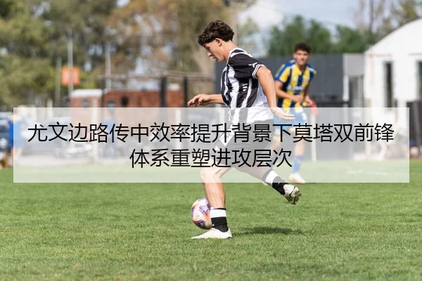 尤文边路传中效率提升背景下莫塔双前锋体系重塑进攻层次